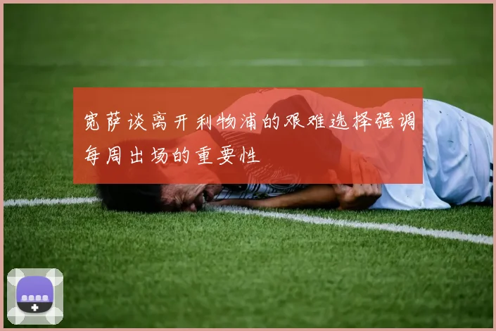 宽萨谈离开利物浦的艰难选择强调每周出场的重要性