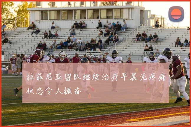 拉菲尼亚留队继续治疗早晨无疼痛状态令人振奋