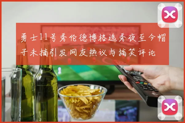 勇士11号秀伦德博格选秀夜至今帽子未摘引发网友热议与搞笑评论