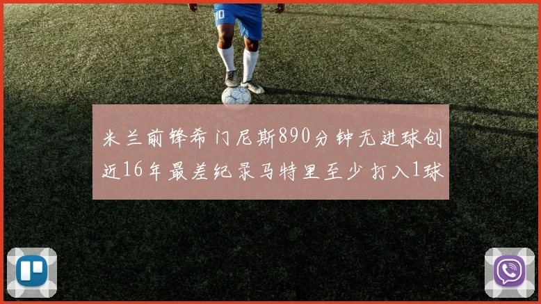 米兰前锋希门尼斯890分钟无进球创近16年最差纪录马特里至少打入1球