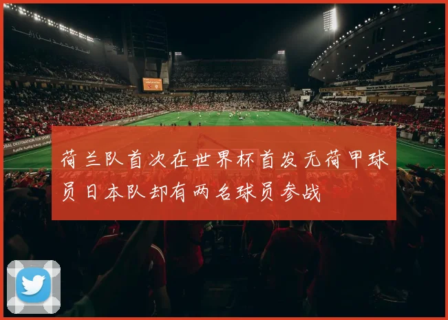 荷兰队首次在世界杯首发无荷甲球员日本队却有两名球员参战