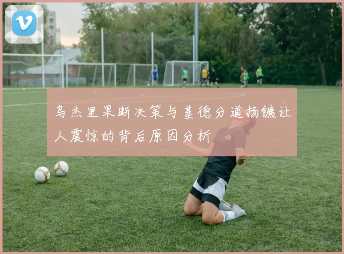 乌杰里果断决策与基德分道扬镳让人震惊的背后原因分析