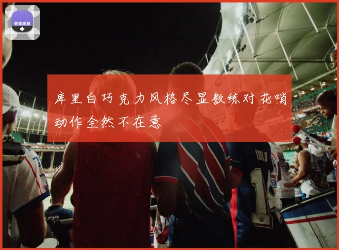 库里白巧克力风格尽显教练对花哨动作全然不在意
