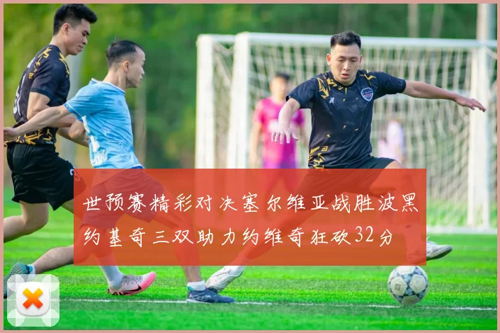 世预赛精彩对决塞尔维亚战胜波黑约基奇三双助力约维奇狂砍32分