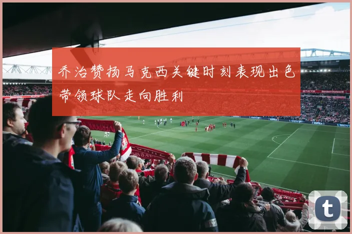 乔治赞扬马克西关键时刻表现出色带领球队走向胜利