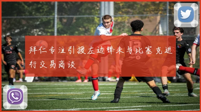 拜仁专注引援左边锋未与比塞克进行交易商谈