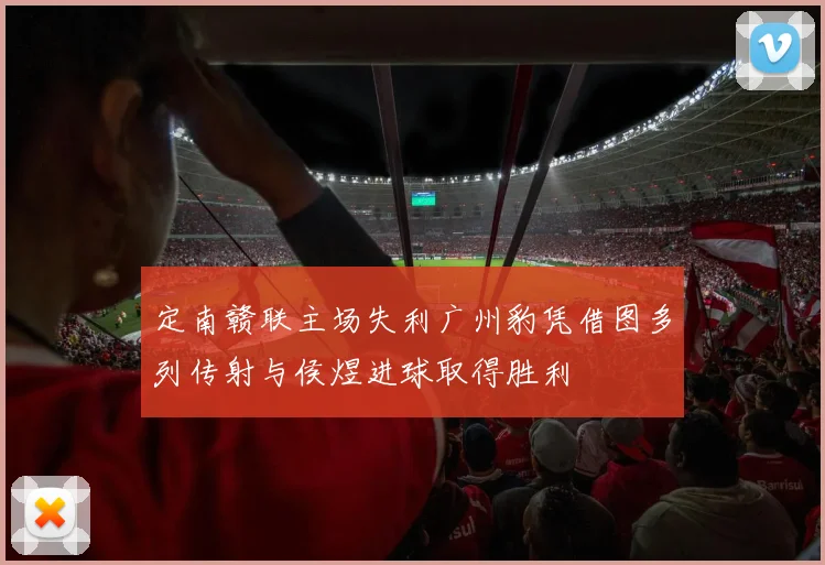 定南赣联主场失利广州豹凭借图多列传射与侯煜进球取得胜利