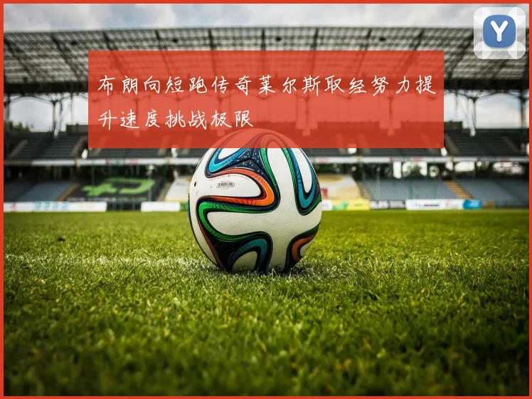 布朗向短跑传奇莱尔斯取经努力提升速度挑战极限