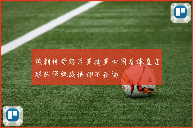 热刺传奇怒斥罗梅罗回国看球直言球队保级战他却不在场