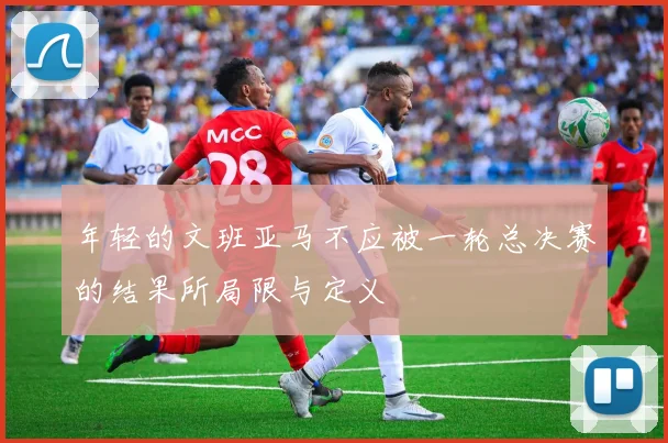年轻的文班亚马不应被一轮总决赛的结果所局限与定义