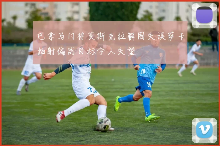 巴拿马门将莫斯克拉解围失误萨卡抽射偏离目标令人失望