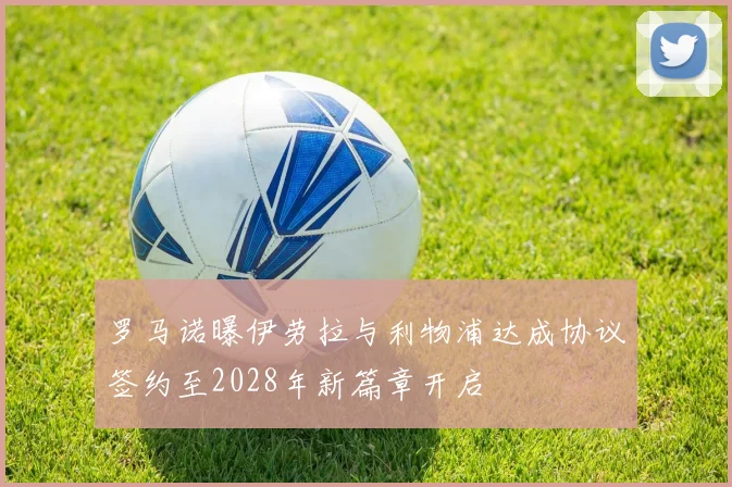 罗马诺曝伊劳拉与利物浦达成协议签约至2028年新篇章开启