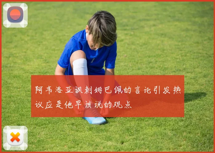 阿韦洛亚讽刺姆巴佩的言论引发热议应是他早该说的观点
