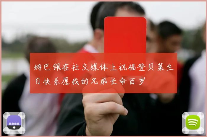 姆巴佩在社交媒体上祝福登贝莱生日快乐愿我的兄弟长命百岁