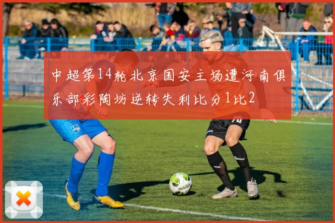 中超第14轮北京国安主场遭河南俱乐部彩陶坊逆转失利比分1比2
