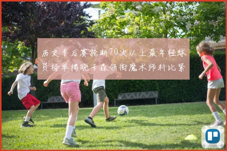 历史季后赛抢断70次以上最年轻球员榜单揭晓卡森领衔魔术师科比紧随其后